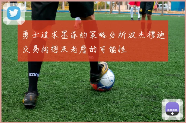 勇士追求墨菲的策略分析波杰穆迪交易构想及老詹的可能性
