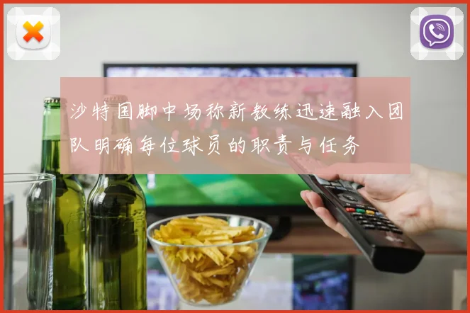 沙特国脚中场称新教练迅速融入团队明确每位球员的职责与任务