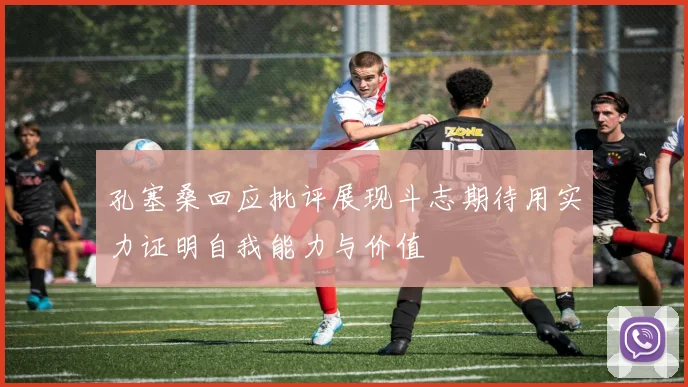 孔塞桑回应批评展现斗志期待用实力证明自我能力与价值